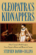 Cleopatra's kidnappers : how Caesar's sixth Legion gave Egypt to Rome and Rome to Caesar