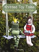Knitted toy tales : irresistible characters for all ages