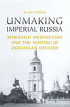 Unmaking imperial Russia : Mykhailo Hrushevsky and the writing of Ukrainian history