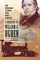 The railroad tycoon who built Chicago : a biography of William B. Ogden