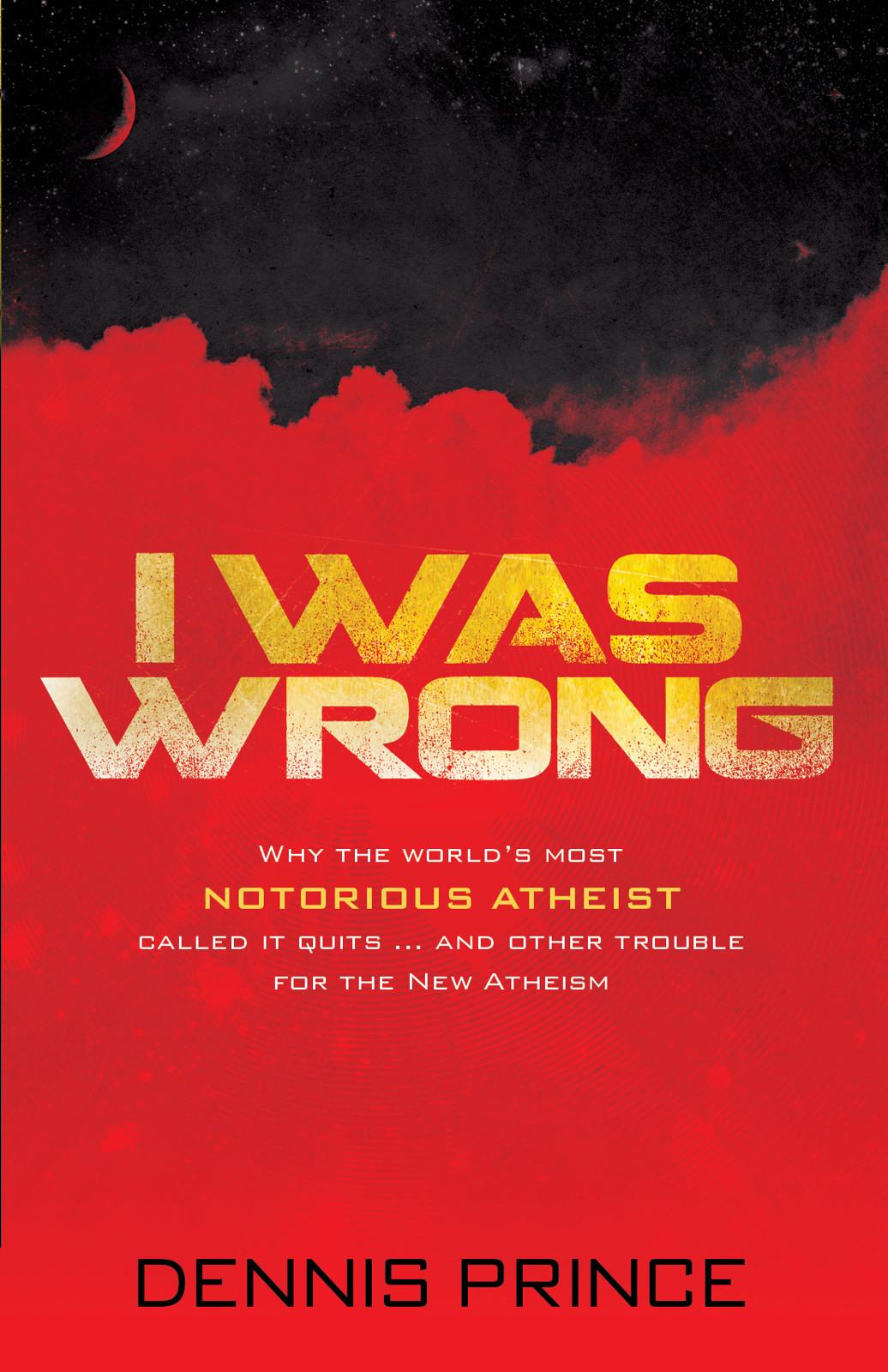 I Was Wrong: Why the World's Most Notorious Atheist Called It Quits...and Other Trouble for the New Atheism