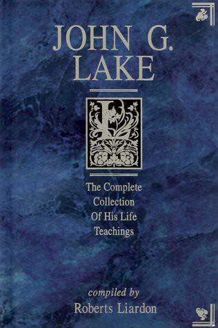 John G. Lake: The Complete Collection of His Life Teachings