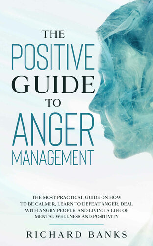 The Positive Guide to Anger Management: The Most Practical Guide on How to Be Calmer, Learn to Defeat Anger, Deal with Angry People, and Living a Life of Mental Wellness and Positivity