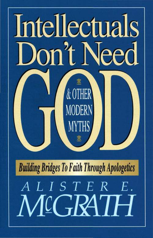 Intellectuals Don't Need God and Other Modern Myths: Building Bridges to Faith Through Apologetics