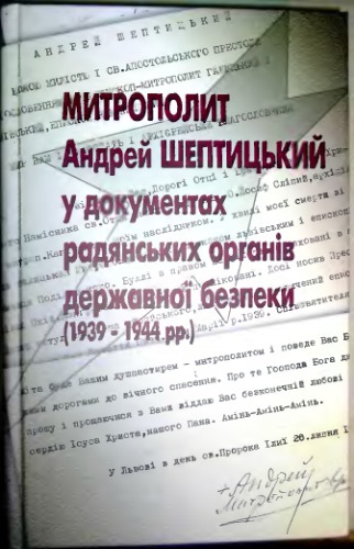 Mytropolyt Andreĭ Sheptyt︠s︡ʹkyĭ u dokumentakh radi︠a︡nsʹkykh orhaniv derz︠h︡avnoï bezpeky : (1934-1944 rr.)