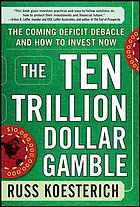 The ten trillion dollar gamble : the coming deficit debacle and how to invest now