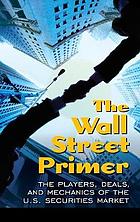 The Wall Street primer : the players, deals, and mechanics of the US securities market