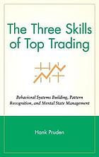 The three skills of top trading : behavioral systems building, pattern recognition, and mental state management