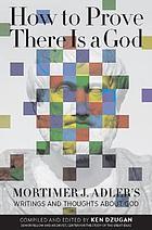 How to prove there is a God : Mortimer J. Adler's writings and thoughts about God