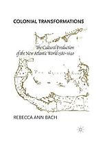 Colonial transformations : the cultural production of the new atlantic world 1580-1640.