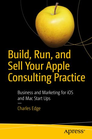 Build, run, and sell your Apple consulting practice : business and marketing for iOS and Mac start ups