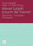 Wieviel Subjekt braucht die Theorie? : Ökonomie / Soziologie / Philosophie