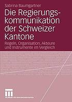 Die Regierungskommunikation der Schweizer Kantone Regeln, Organisation, Akteure und Instrumente im Vergleich