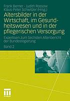 Expertisen zum sechsten Altenbericht der Bundesregierung. 2, Altersbilder in der Wirtschaft, im Gesundheitswesen und in der pflegerischen Versorgung