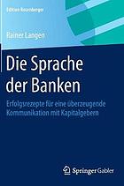 Die Sprache der Banken : Erfolgsrezepte für eine überzeugende Kommunikation mit Kapitalgebern