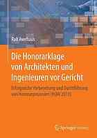 Die Honorarklage von Architekten und Ingenieuren vor Gericht : Erfolgreiche Vorbereitung und Durchführung von Honorarprozessen (HOAI 2013)