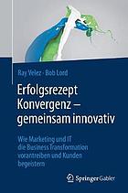Erfolgsrezept Konvergenz - gemeinsam innovativ : Wie Marketing und IT die Business Transformation vorantreiben und Kunden begeistern.