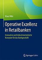 Operative Exzellenz in Retailbanken : Innovative und industrieorientierte Konzepte für das Bankgeschäft