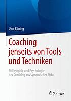 Coaching jenseits von Tools und Techniken Philosophie und Psychologie des Coaching aus systemischer Sicht