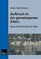 Aufbruch in ein gemeinsames Altern : neue Wohnformen im Alter am Beispiel des Modellprojektes "Nachbarschaftlich leben für Frauen im Alter"