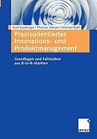 Praxisorientiertes Innovations- und Produktmanagement : Grundlagen und Fallstudien aus B-to-B-Märkten