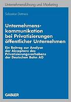 Unternehmenskommunikation bei Privatisierungen öffentlicher Unternehmen : Ein Beitrag zur Analyse der Akzeptanz des Privatisierungsvorhabens der Deutschen Bahn AG