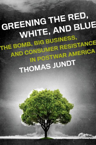 Greening the red, white, and blue : the bomb, big business, and consumer resistance in postwar America