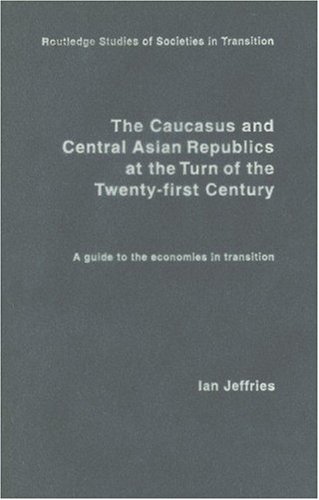 The Caucasus and Central Asian Republics at the Turn of the Twenty-First Century: A guide to the economies in transition (Routledge Studies of Societies in Transition)