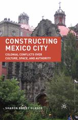 Constructing Mexico City ; Colonial conflicts over culture, space, and authority