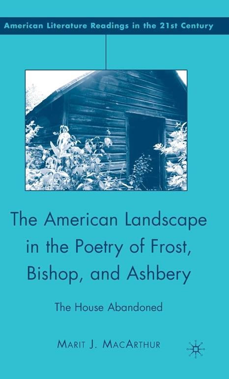 The American Landscape in the Poetry of Frost, Bishop, and Ashbery: The House Abandoned (American Literature Readings in the 21st Century)