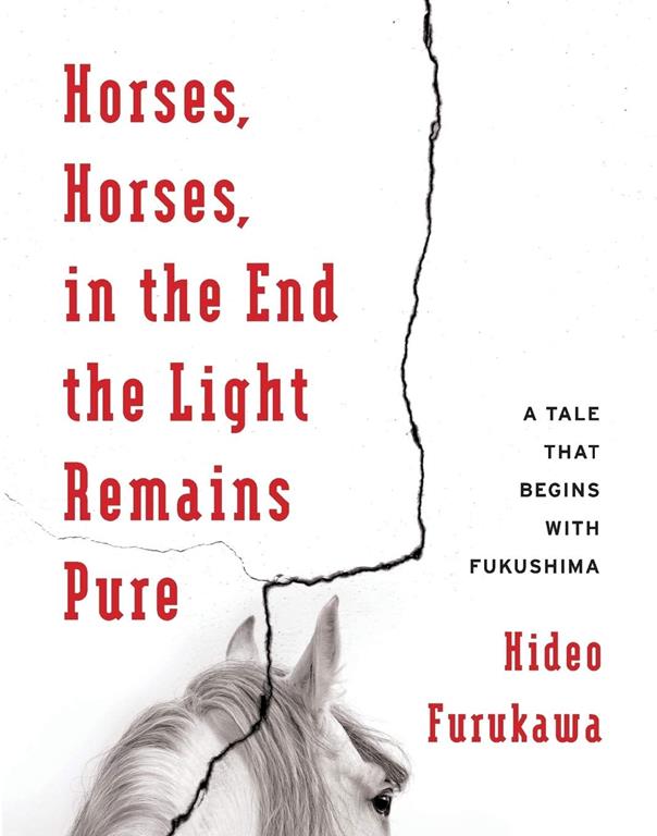 Horses, Horses, in the End the Light Remains Pure: A Tale That Begins with Fukushima (Weatherhead Books on Asia)