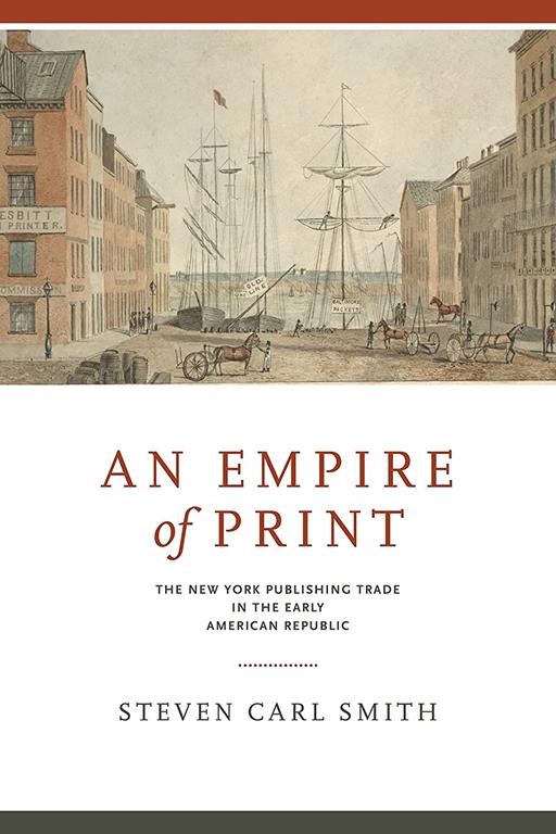 An Empire of Print: The New York Publishing Trade in the Early American Republic (Penn State Series in the History of the Book)