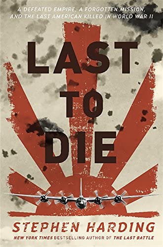 Last to Die: A Defeated Empire, a Forgotten Mission, and the Last American Killed in World War II
