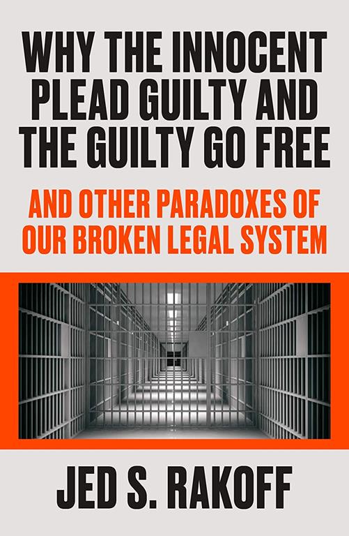 Why the Innocent Plead Guilty and the Guilty Go Free: And Other Paradoxes of Our Broken Legal System