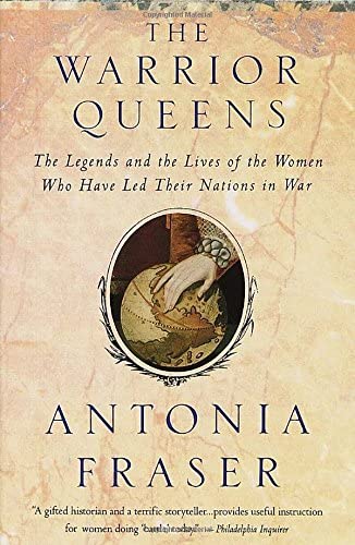 The Warrior Queens: The Legends and the Lives of the Women Who Have Led Their Nations in War