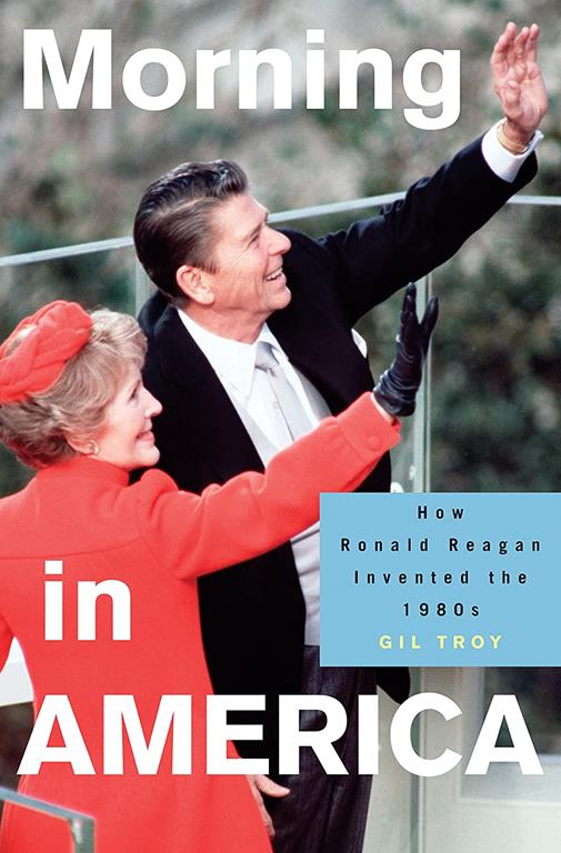 Morning in America: How Ronald Reagan Invented the 1980's (Politics and Society in Modern America, 93)