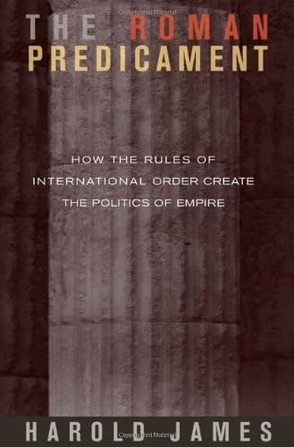 The Roman Predicament: How the Rules of International Order Create the Politics of Empire