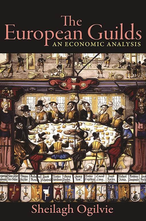 The European Guilds: An Economic Analysis (The Princeton Economic History of the Western World, 99)