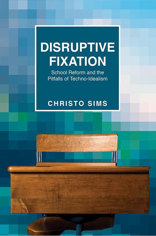 Disruptive Fixation: School Reform and the Pitfalls of Techno-Idealism (Princeton Studies in Culture and Technology, 11)