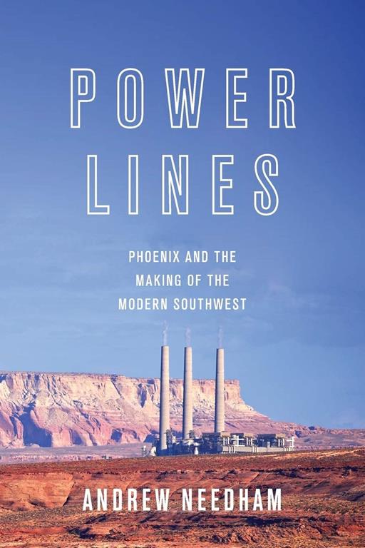 Power Lines: Phoenix and the Making of the Modern Southwest (Politics and Society in Modern America, 107)