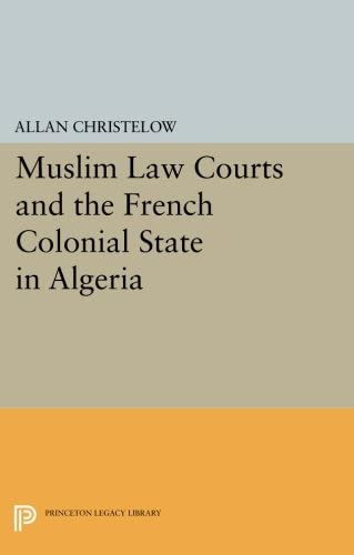 Muslim Law Courts and the French Colonial State in Algeria (Princeton Legacy Library, 39)