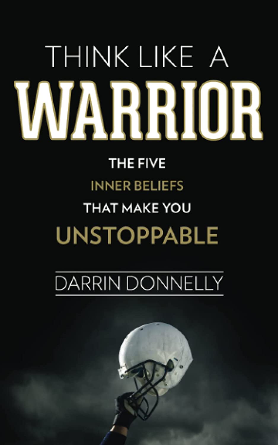 Think Like a Warrior: The Five Inner Beliefs That Make You Unstoppable (Sports for the Soul) (Volume 1)