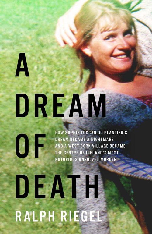 A Dream of Death: How Sophie Toscan du Plantier&rsquo;s dream became a nightmare and a west Cork village became the centre of Ireland&rsquo;s most notorious unsolved murder