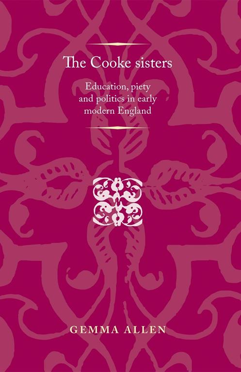 The Cooke sisters: Education, piety and politics in early modern England (Politics, Culture and Society in Early Modern Britain)