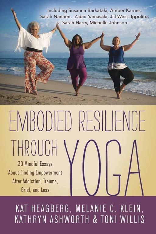 Embodied Resilience through Yoga: 30 Mindful Essays About Finding Empowerment After Addiction, Trauma, Grief, and Loss