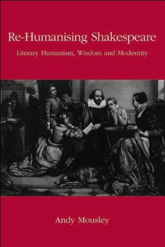 Re-Humanising Shakespeare : Literary Humanism Wisdom and Modernity