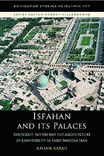 Isfahan and its Palaces: Statecraft, Shi`ism and the Architecture of Conviviality in Early Modern Iran (Edinburgh Studies in Islamic Art)