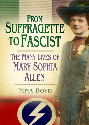 From Suffragette to Fascist : the Many Lives of Mary Sophia Allen.