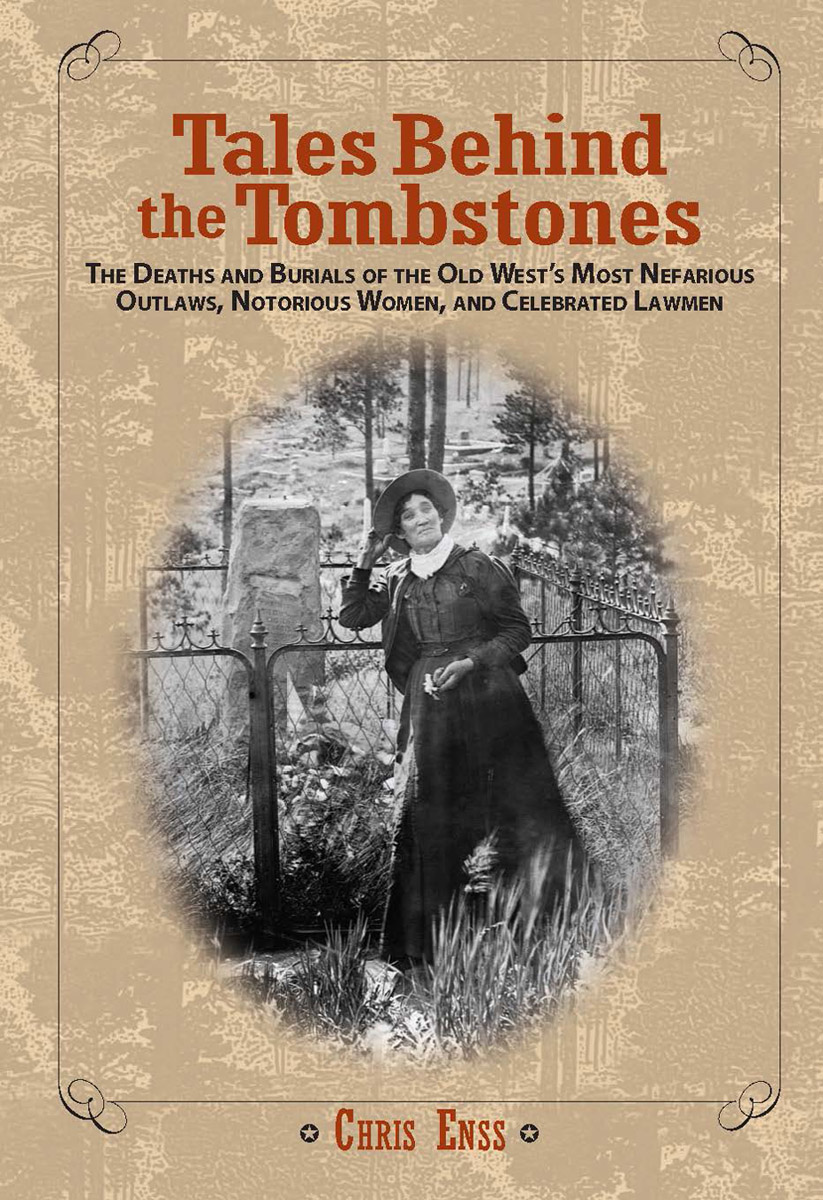 Tales Behind the Tombstones: The Deaths And Burials Of The Old West&rsquo;s Most Nefarious Outlaws, Notorious Women, And Celebrated Lawmen