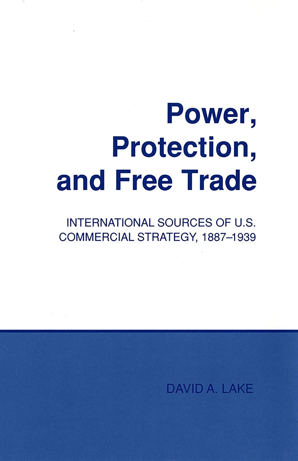 Power, Protection, and Free Trade: International Sources of U.S. Commercial Strategy, 1887&ndash;1939 (Cornell Studies in Political Economy)